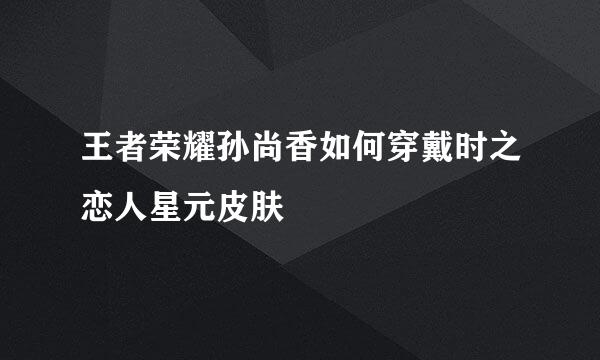 王者荣耀孙尚香如何穿戴时之恋人星元皮肤