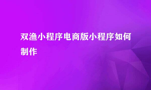 双渔小程序电商版小程序如何制作