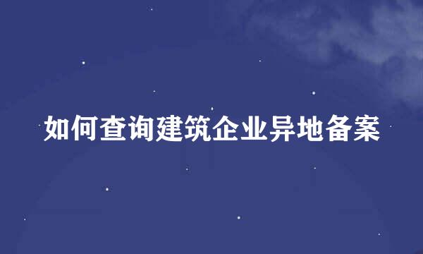 如何查询建筑企业异地备案