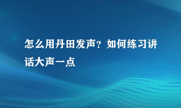 怎么用丹田发声？如何练习讲话大声一点