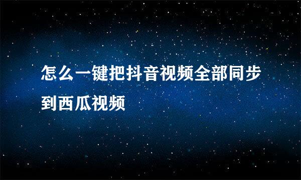 怎么一键把抖音视频全部同步到西瓜视频