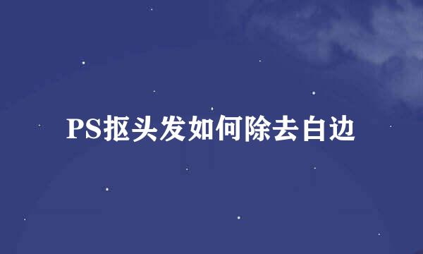 PS抠头发如何除去白边