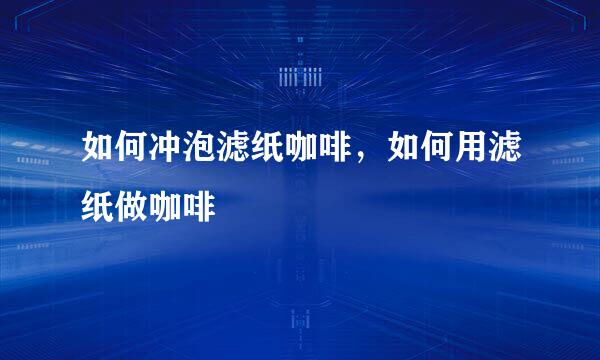 如何冲泡滤纸咖啡，如何用滤纸做咖啡
