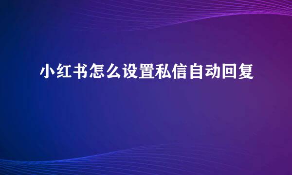 小红书怎么设置私信自动回复