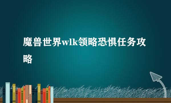 魔兽世界wlk领略恐惧任务攻略