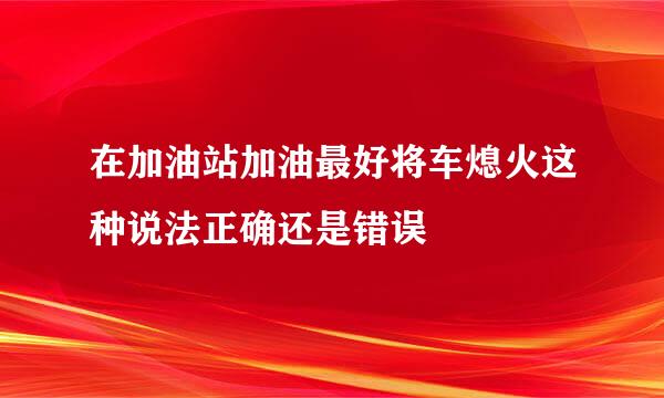在加油站加油最好将车熄火这种说法正确还是错误