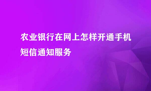 农业银行在网上怎样开通手机短信通知服务