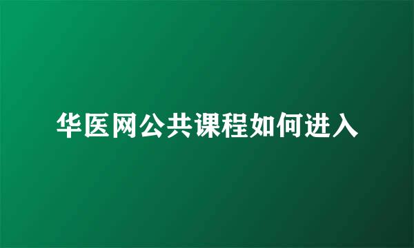 华医网公共课程如何进入