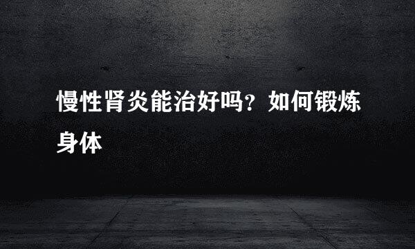 慢性肾炎能治好吗？如何锻炼身体