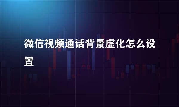 微信视频通话背景虚化怎么设置