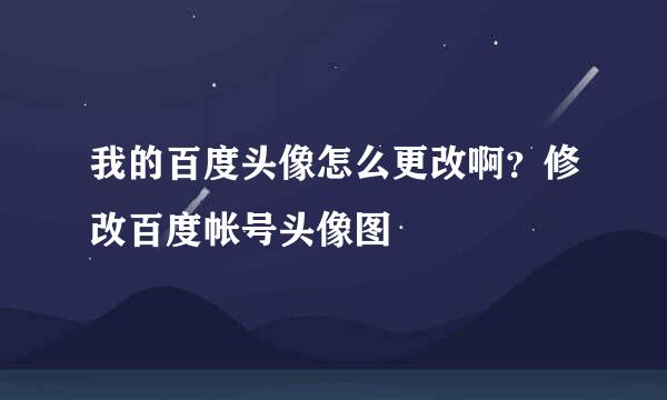 我的百度头像怎么更改啊？修改百度帐号头像图