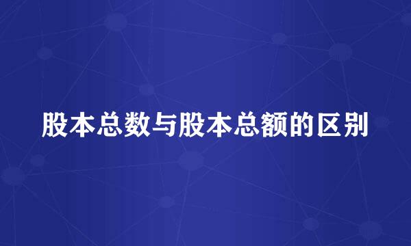 股本总数与股本总额的区别