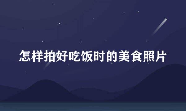 怎样拍好吃饭时的美食照片