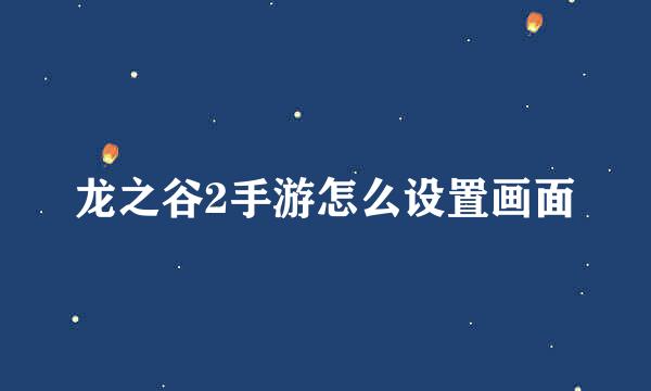 龙之谷2手游怎么设置画面