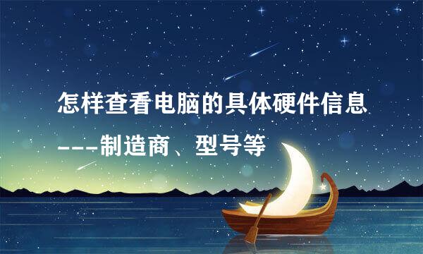 怎样查看电脑的具体硬件信息---制造商、型号等