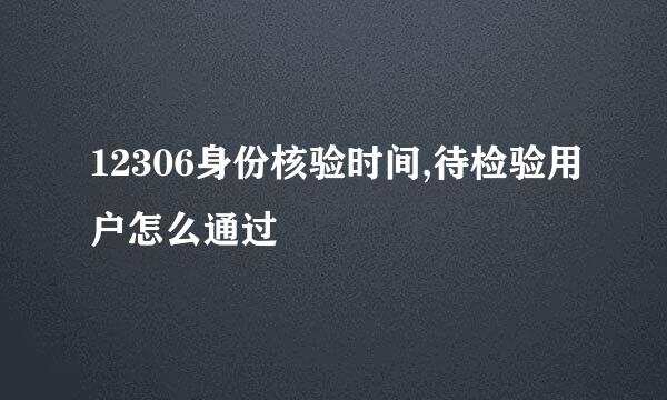 12306身份核验时间,待检验用户怎么通过