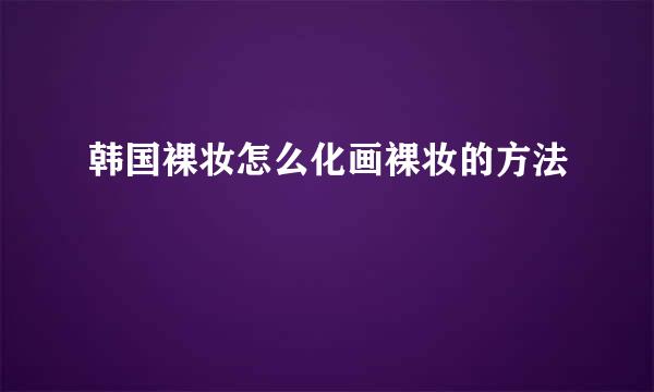 韩国裸妆怎么化画裸妆的方法