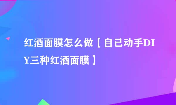 红酒面膜怎么做【自己动手DIY三种红酒面膜】