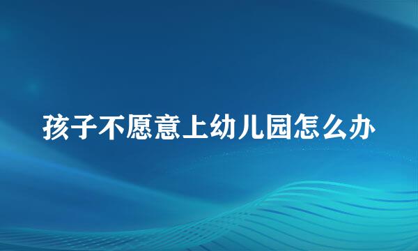 孩子不愿意上幼儿园怎么办