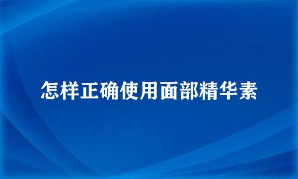 怎样正确使用面部精华素