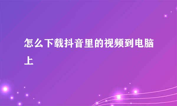 怎么下载抖音里的视频到电脑上