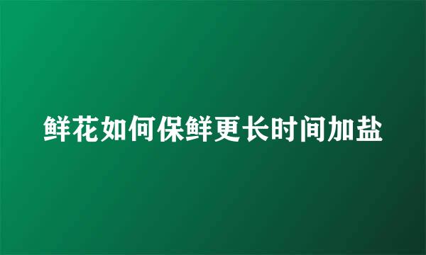 鲜花如何保鲜更长时间加盐