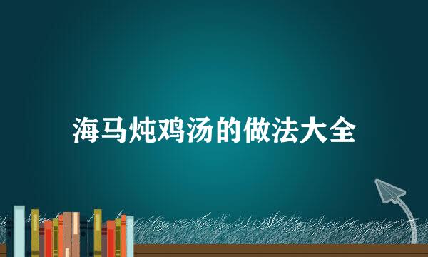 海马炖鸡汤的做法大全