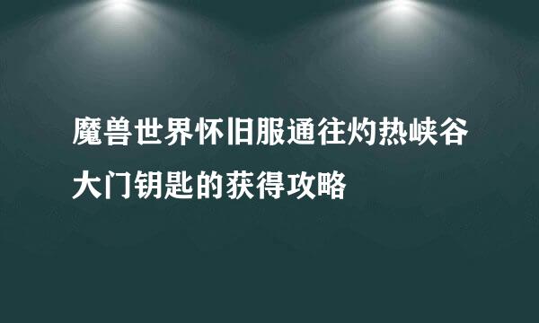 魔兽世界怀旧服通往灼热峡谷大门钥匙的获得攻略