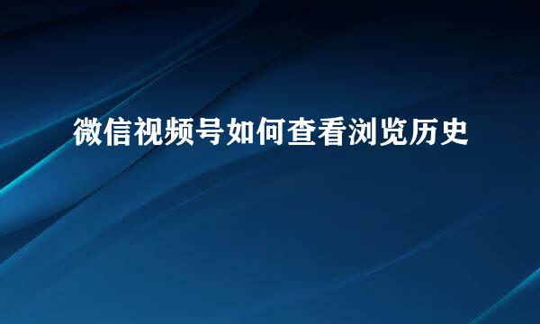 微信视频号如何查看浏览历史