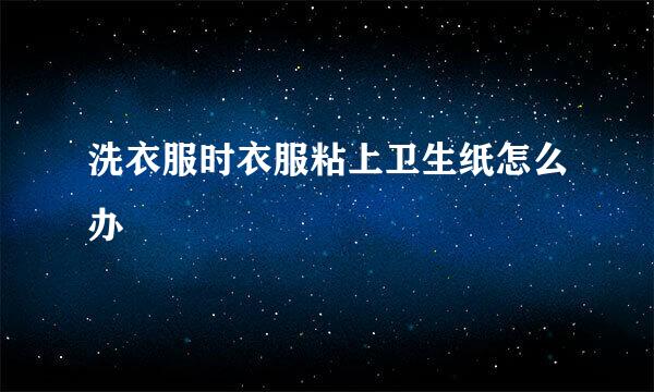 洗衣服时衣服粘上卫生纸怎么办