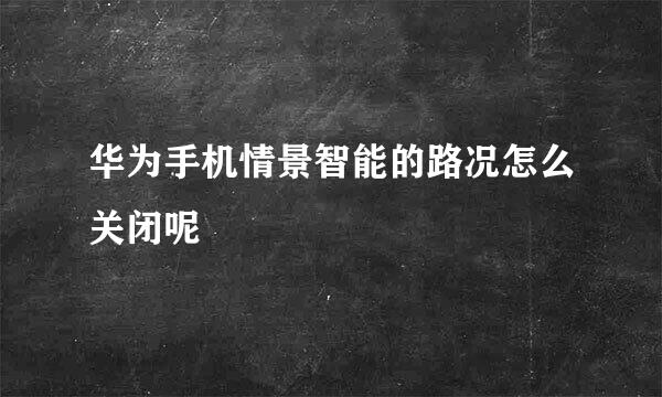 华为手机情景智能的路况怎么关闭呢