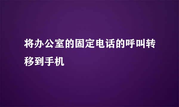 将办公室的固定电话的呼叫转移到手机