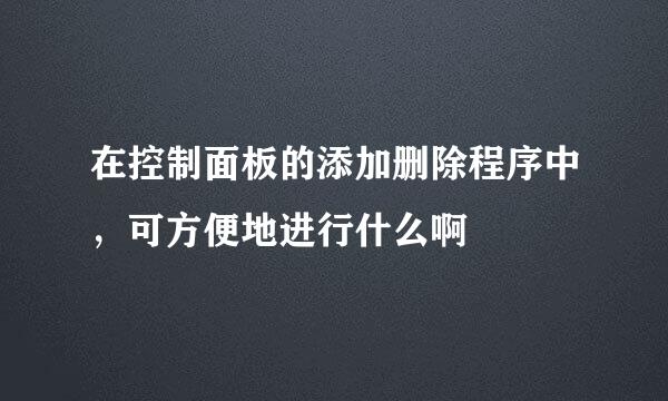 在控制面板的添加删除程序中，可方便地进行什么啊