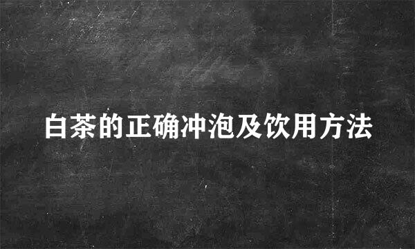 白茶的正确冲泡及饮用方法