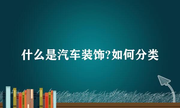 什么是汽车装饰?如何分类