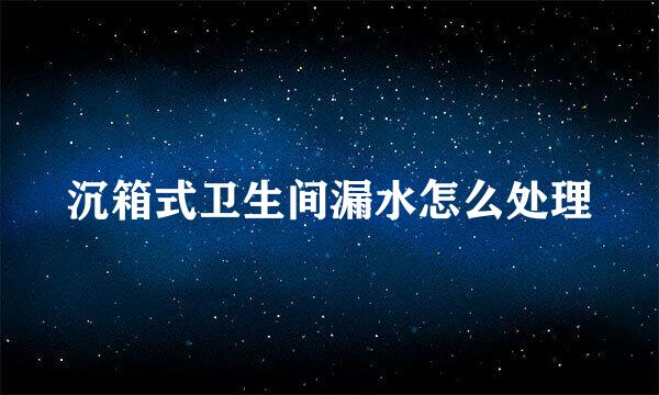 沉箱式卫生间漏水怎么处理