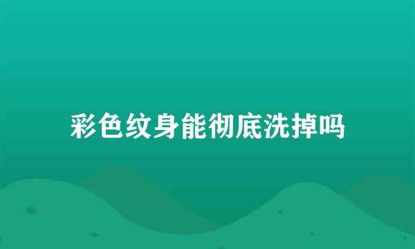 彩色纹身能彻底洗掉吗