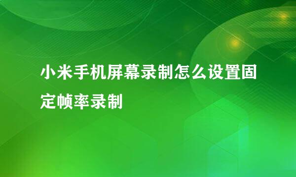 小米手机屏幕录制怎么设置固定帧率录制