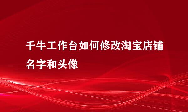 千牛工作台如何修改淘宝店铺名字和头像