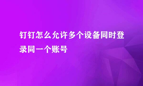 钉钉怎么允许多个设备同时登录同一个账号