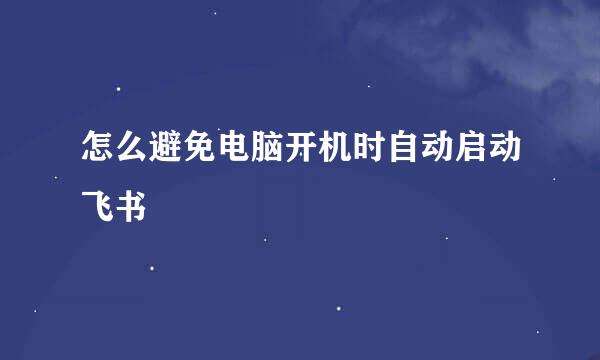 怎么避免电脑开机时自动启动飞书