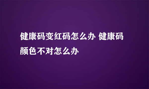 健康码变红码怎么办 健康码颜色不对怎么办