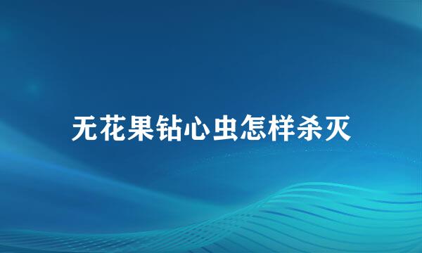 无花果钻心虫怎样杀灭