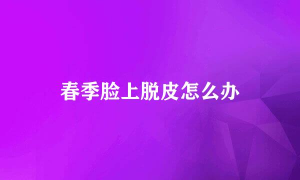 春季脸上脱皮怎么办