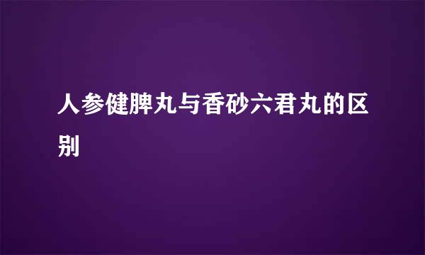 人参健脾丸与香砂六君丸的区别