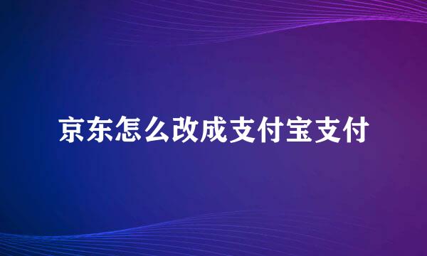 京东怎么改成支付宝支付