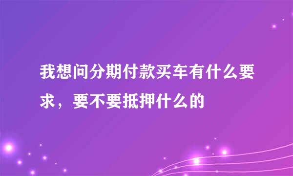 我想问分期付款买车有什么要求，要不要抵押什么的
