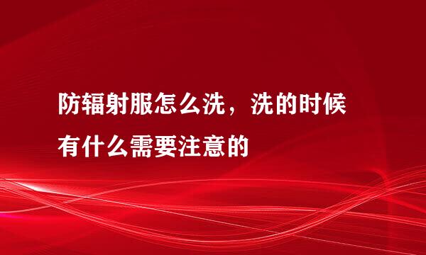 防辐射服怎么洗,洗的时候 有什么需要注意的