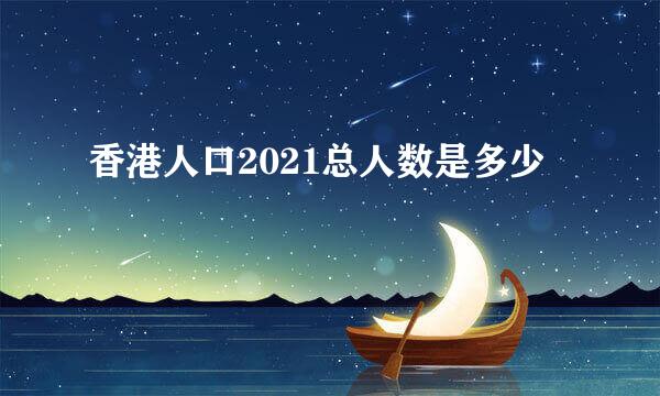香港人口2021总人数是多少