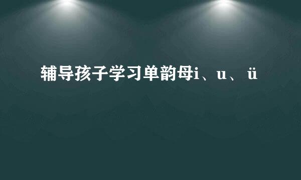 辅导孩子学习单韵母i、u、ü